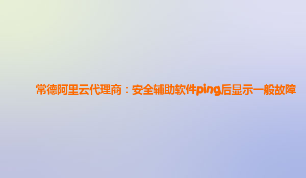 常德阿里云代理商：安全辅助软件ping后显示一般故障