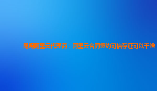 昆明阿里云代理商：阿里云合同签约可信存证可以干啥