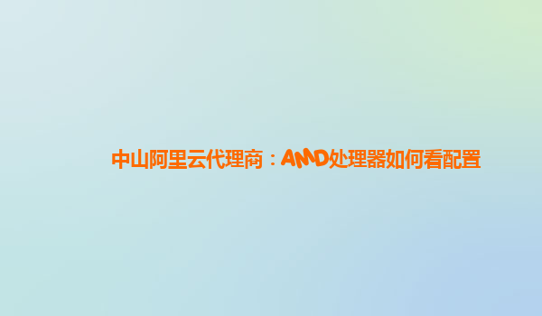中山阿里云代理商：AMD处理器如何看配置
