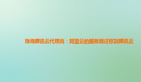 珠海腾讯云代理商：阿里云的服务器迁移到腾讯云