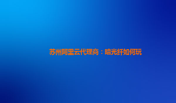 苏州阿里云代理商：暗光纤如何玩