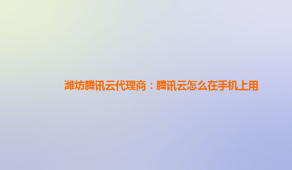 潍坊腾讯云代理商：腾讯云怎么在手机上用