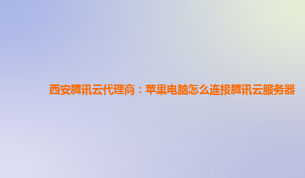西安腾讯云代理商：苹果电脑怎么连接腾讯云服务器
