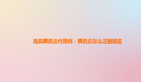 南昌腾讯云代理商：腾讯云怎么注册域名