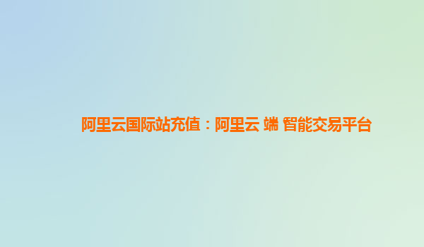 阿里云国际站充值：阿里云+端+智能交易平台