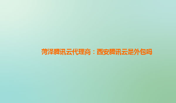 菏泽腾讯云代理商：西安腾讯云是外包吗