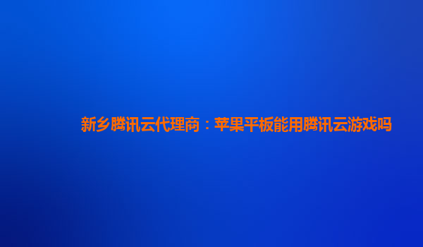 新乡腾讯云代理商：苹果平板能用腾讯云游戏吗