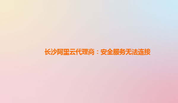 长沙阿里云代理商：安全服务无法连接