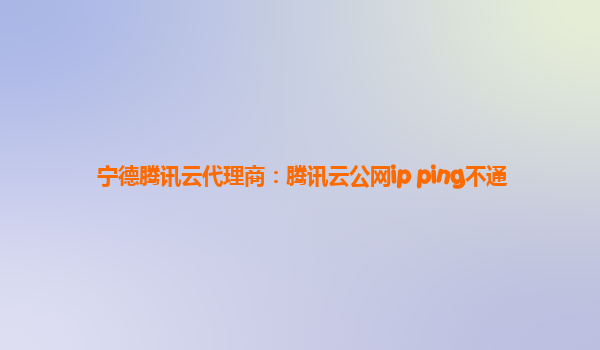 宁德腾讯云代理商：腾讯云公网ip ping不通