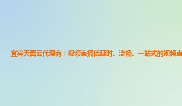宜宾天翼云代理商：视频直播低延时、流畅、一站式的视频直播服务