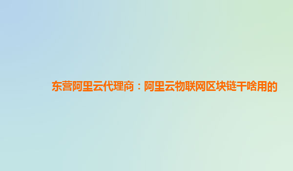 东营阿里云代理商：阿里云物联网区块链干啥用的