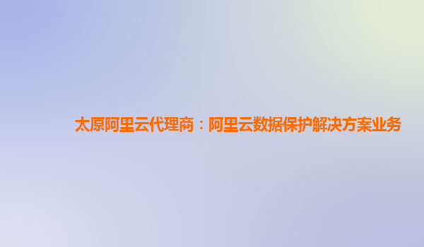 太原阿里云代理商：阿里云数据保护解决方案业务