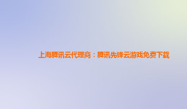 上海腾讯云代理商：腾讯先锋云游戏免费下载