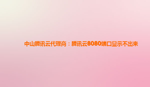 中山腾讯云代理商：腾讯云8080端口显示不出来