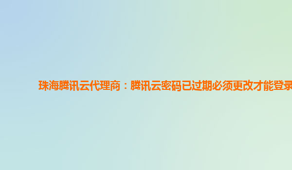 珠海腾讯云代理商：腾讯云密码已过期必须更改才能登录