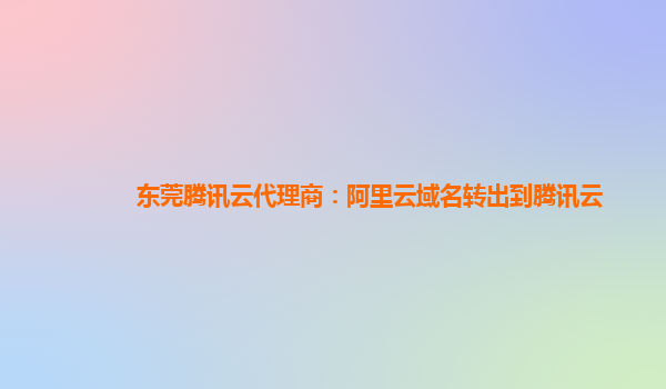 东莞腾讯云代理商：阿里云域名转出到腾讯云