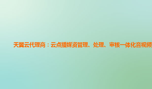 天翼云代理商：云点播媒资管理、处理、审核一体化音视频方案