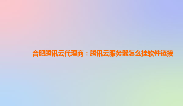 合肥腾讯云代理商：腾讯云服务器怎么挂软件链接