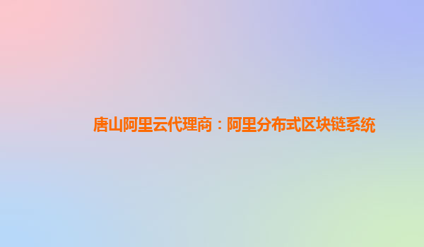 唐山阿里云代理商：阿里分布式区块链系统