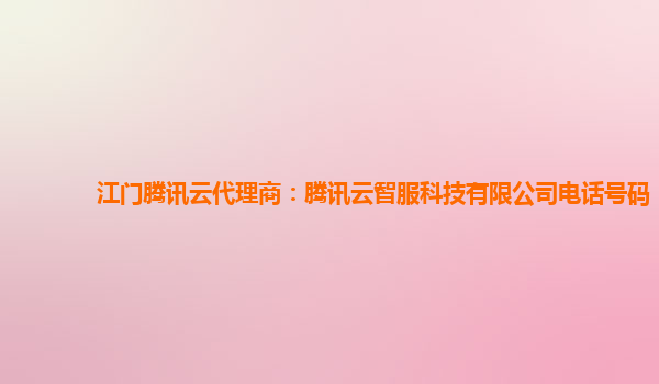 江门腾讯云代理商：腾讯云智服科技有限公司电话号码