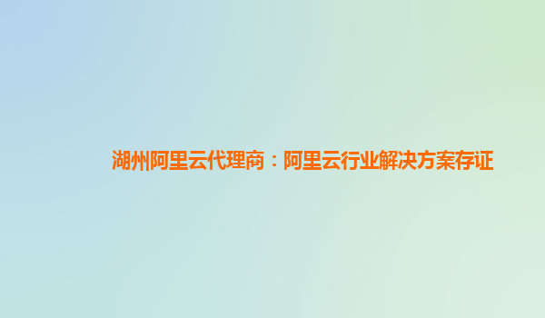 湖州阿里云代理商：阿里云行业解决方案存证
