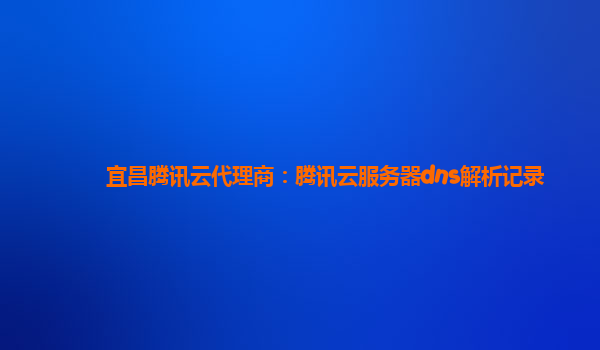 宜昌腾讯云代理商：腾讯云服务器dns解析记录
