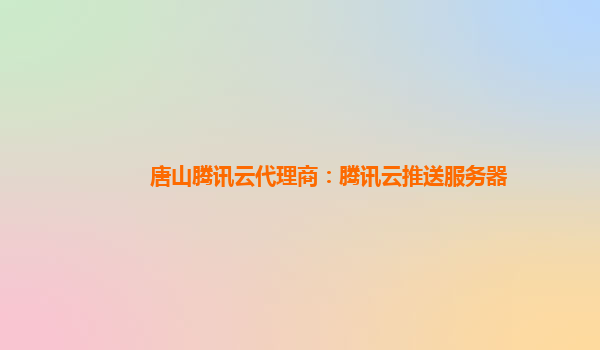 唐山腾讯云代理商：腾讯云推送服务器