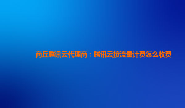 商丘腾讯云代理商：腾讯云按流量计费怎么收费