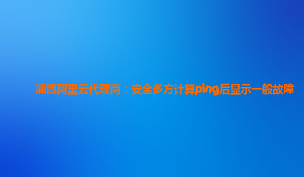 淄博阿里云代理商：安全多方计算ping后显示一般故障