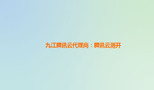 九江腾讯云代理商：腾讯云测开