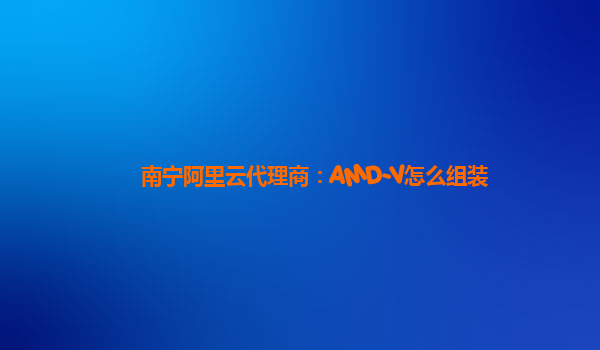 南宁阿里云代理商：AMD-V怎么组装