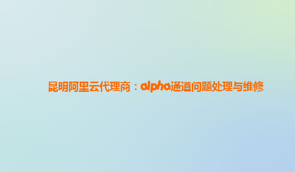 昆明阿里云代理商：alpha通道问题处理与维修