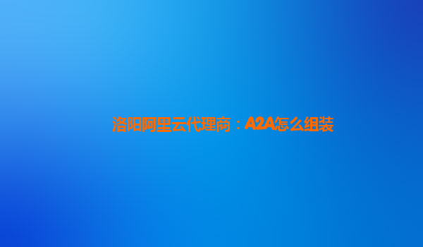 洛阳阿里云代理商：A2A怎么组装