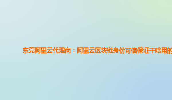 东莞阿里云代理商：阿里云区块链身份可信保证干啥用的