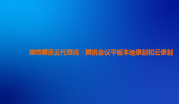 潍坊腾讯云代理商：腾讯会议平板本地录制和云录制