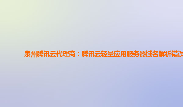 泉州腾讯云代理商：腾讯云轻量应用服务器域名解析错误