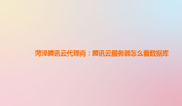 菏泽腾讯云代理商：腾讯云服务器怎么看数据库