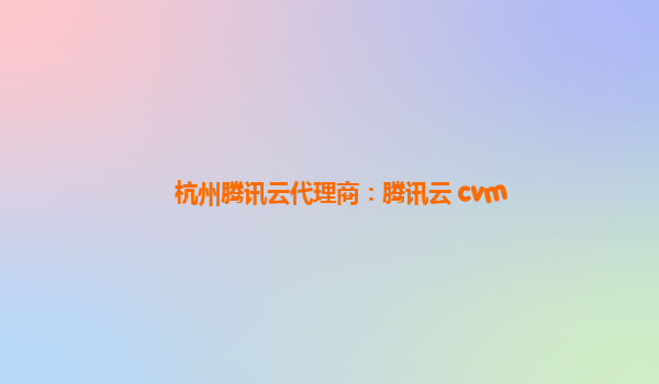 杭州腾讯云代理商：腾讯云 cvm