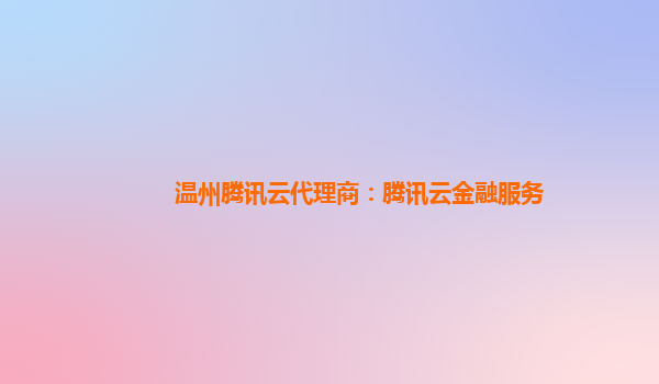温州腾讯云代理商：腾讯云金融服务