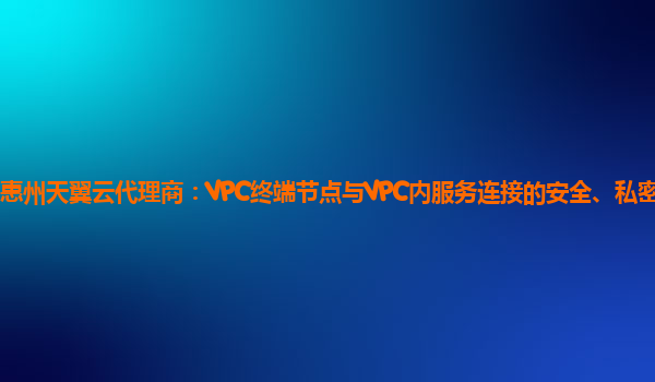 惠州天翼云代理商：VPC终端节点与VPC内服务连接的安全、私密的通道