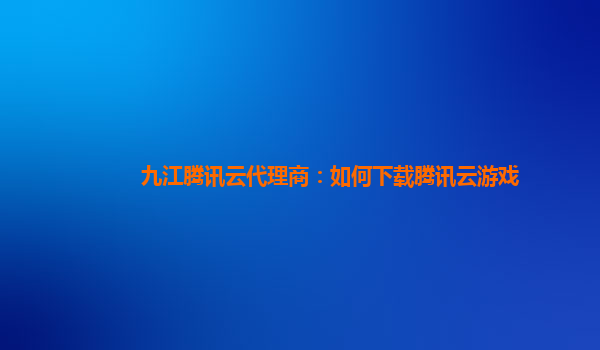 九江腾讯云代理商：如何下载腾讯云游戏