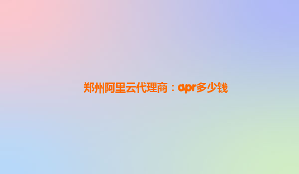 郑州阿里云代理商：apr多少钱