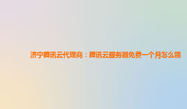 济宁腾讯云代理商：腾讯云服务器免费一个月怎么领