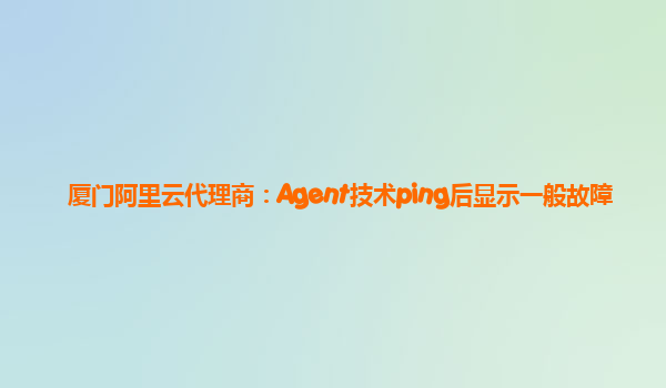 厦门阿里云代理商：Agent技术ping后显示一般故障