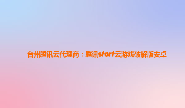 台州腾讯云代理商：腾讯start云游戏破解版安卓