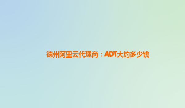 德州阿里云代理商：ADT大约多少钱