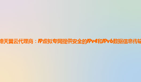 常德天翼云代理商：IP虚拟专网提供安全的IPv4和IPv6数据信息传输服务