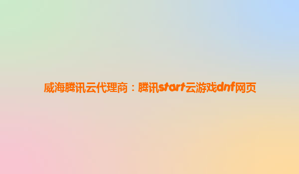 威海腾讯云代理商：腾讯start云游戏dnf网页