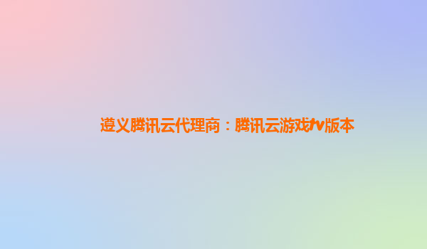 遵义腾讯云代理商：腾讯云游戏tv版本