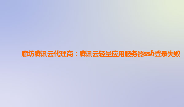 廊坊腾讯云代理商：腾讯云轻量应用服务器ssh登录失败